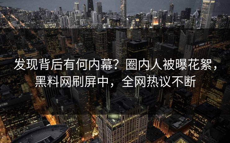 发现背后有何内幕？圈内人被曝花絮，黑料网刷屏中，全网热议不断