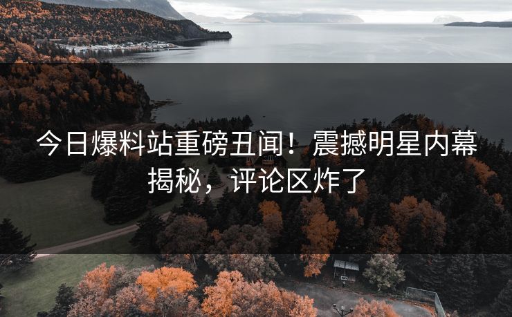 今日爆料站重磅丑闻！震撼明星内幕揭秘，评论区炸了