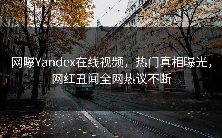 网曝Yandex在线视频，热门真相曝光，网红丑闻全网热议不断