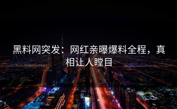 黑料网突发：网红亲曝爆料全程，真相让人瞠目