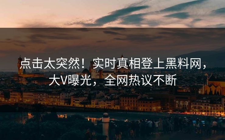 点击太突然！实时真相登上黑料网，大V曝光，全网热议不断