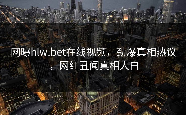 网曝hlw.bet在线视频，劲爆真相热议，网红丑闻真相大白