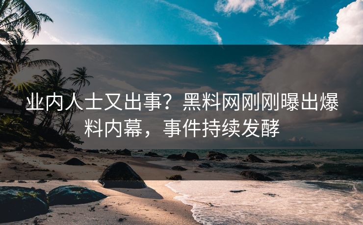 业内人士又出事?黑料网刚刚曝出爆料内幕,事件持续发酵