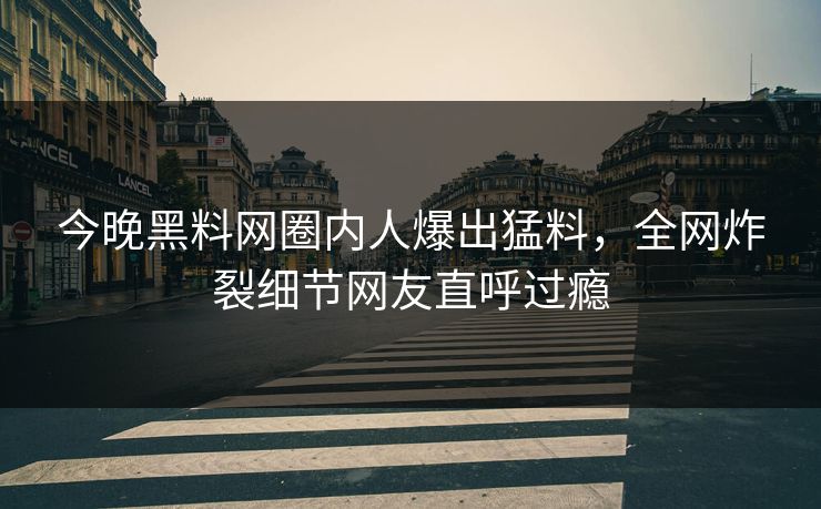 今晚黑料网圈内人爆出猛料，全网炸裂细节网友直呼过瘾