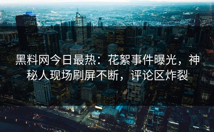黑料网今日最热：花絮事件曝光，神秘人现场刷屏不断，评论区炸裂
