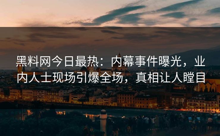 黑料网今日最热：内幕事件曝光，业内人士现场引爆全场，真相让人瞠目