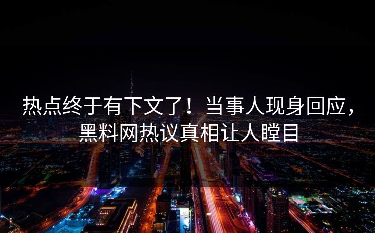 热点终于有下文了！当事人现身回应，黑料网热议真相让人瞠目