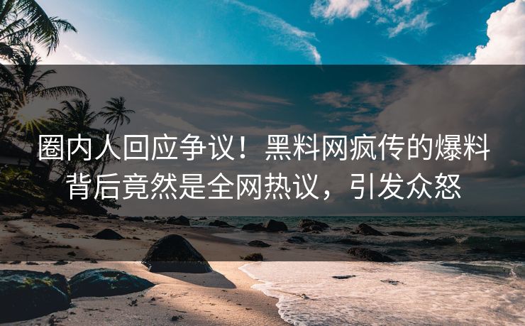 圈内人回应争议！黑料网疯传的爆料背后竟然是全网热议，引发众怒