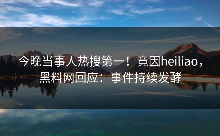 今晚当事人热搜第一！竟因heiliao，黑料网回应：事件持续发酵