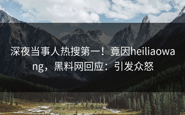 深夜当事人热搜第一！竟因heiliaowang，黑料网回应：引发众怒