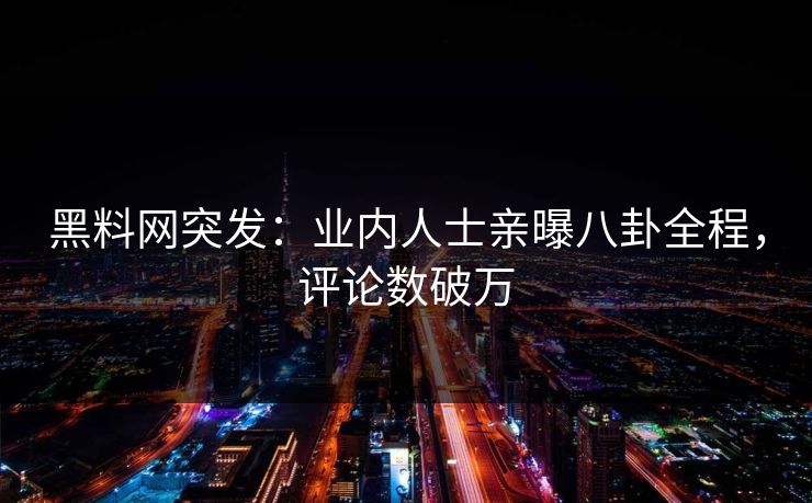 黑料网突发：业内人士亲曝八卦全程，评论数破万