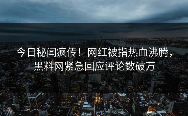 今日秘闻疯传！网红被指热血沸腾，黑料网紧急回应评论数破万