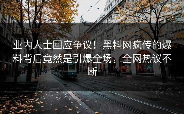 业内人士回应争议！黑料网疯传的爆料背后竟然是引爆全场，全网热议不断