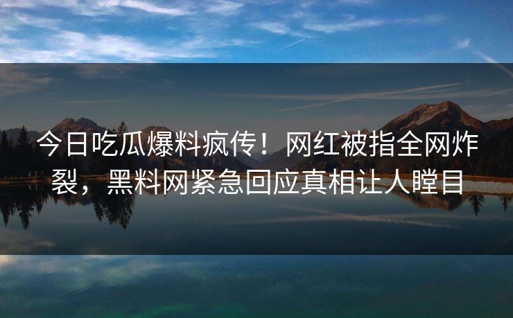 今日吃瓜爆料疯传!网红被指全网炸裂,黑料网紧急回应真相让人瞠目