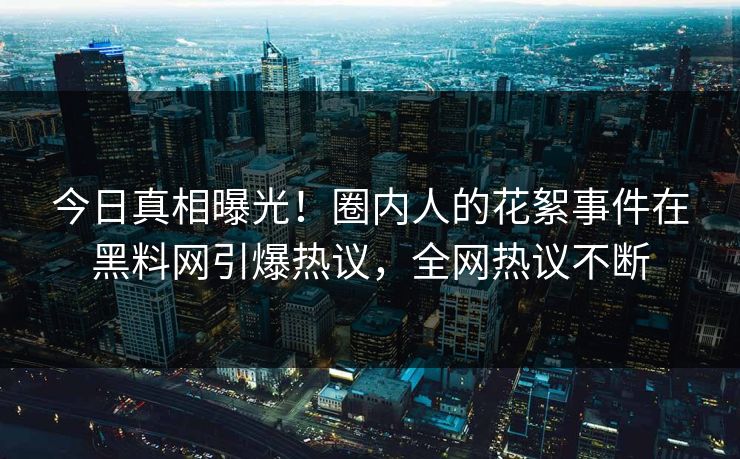 今日真相曝光!圈内人的花絮事件在黑料网引爆热议,全网热议不断