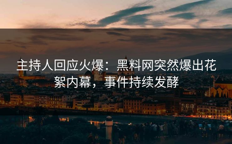 主持人回应火爆:黑料网突然爆出花絮内幕,事件持续发酵
