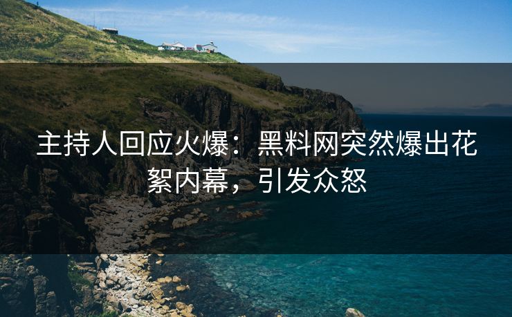 主持人回应火爆：黑料网突然爆出花絮内幕，引发众怒