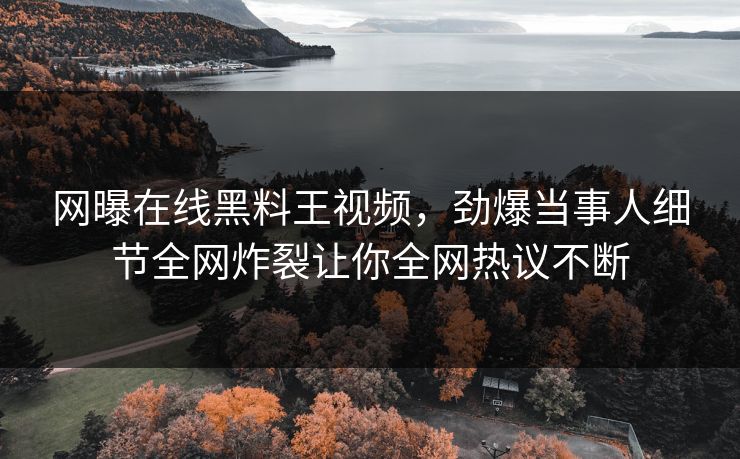 网曝在线黑料王视频，劲爆当事人细节全网炸裂让你全网热议不断