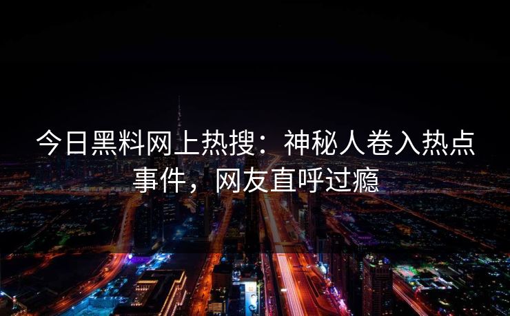 今日黑料网上热搜：神秘人卷入热点事件，网友直呼过瘾