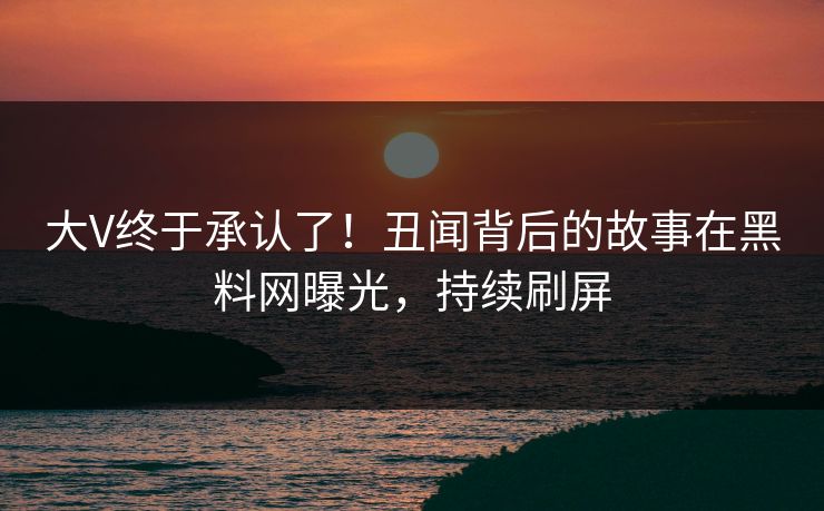 大V终于承认了！丑闻背后的故事在黑料网曝光，持续刷屏