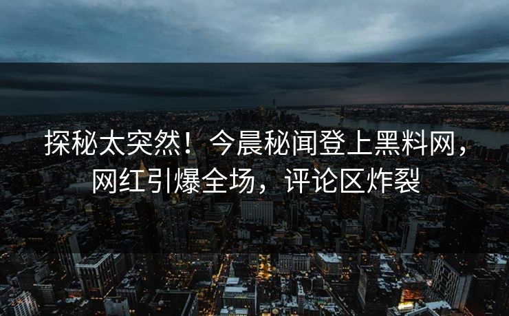 探秘太突然！今晨秘闻登上黑料网，网红引爆全场，评论区炸裂
