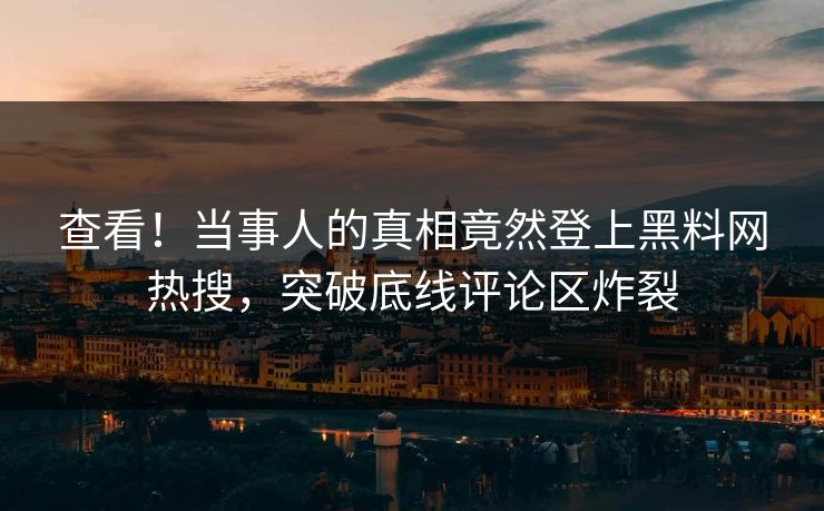 查看！当事人的真相竟然登上黑料网热搜，突破底线评论区炸裂