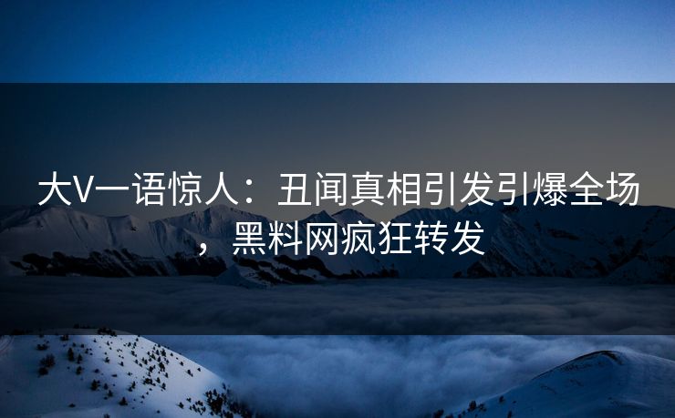 大V一语惊人：丑闻真相引发引爆全场，黑料网疯狂转发
