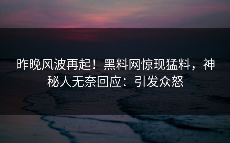 昨晚风波再起！黑料网惊现猛料，神秘人无奈回应：引发众怒