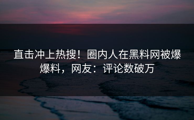 直击冲上热搜!圈内人在黑料网被爆爆料,网友:评论数破万