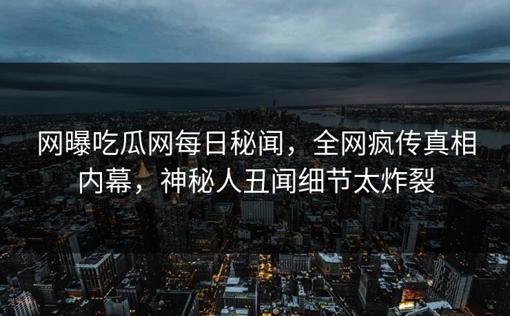 网曝吃瓜网每日秘闻，全网疯传真相内幕，神秘人丑闻细节太炸裂