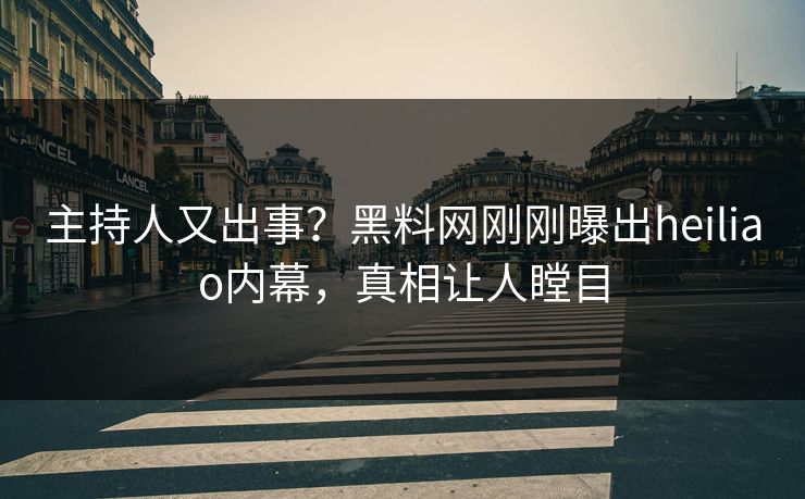 主持人又出事？黑料网刚刚曝出heiliao内幕，真相让人瞠目