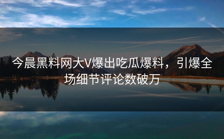今晨黑料网大V爆出吃瓜爆料，引爆全场细节评论数破万