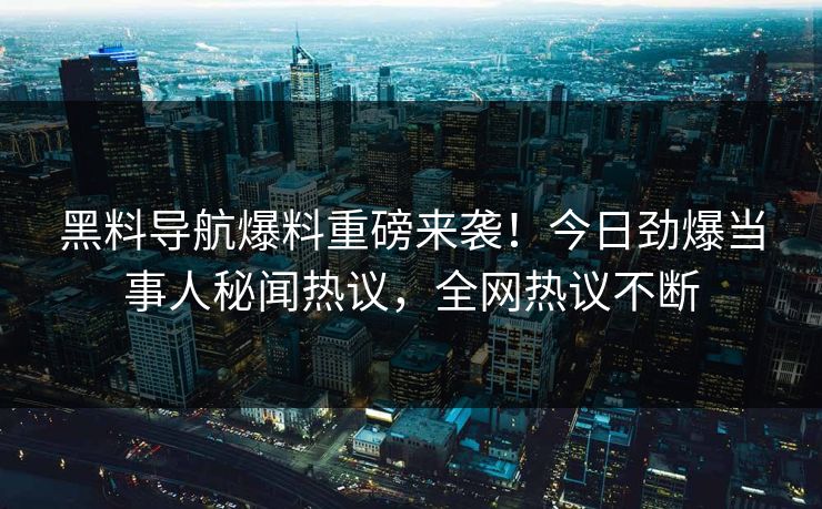 黑料导航爆料重磅来袭！今日劲爆当事人秘闻热议，全网热议不断