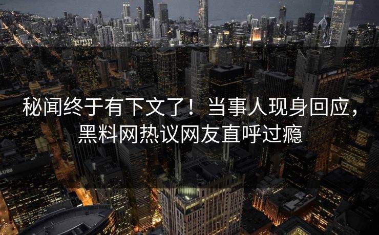 秘闻终于有下文了！当事人现身回应，黑料网热议网友直呼过瘾