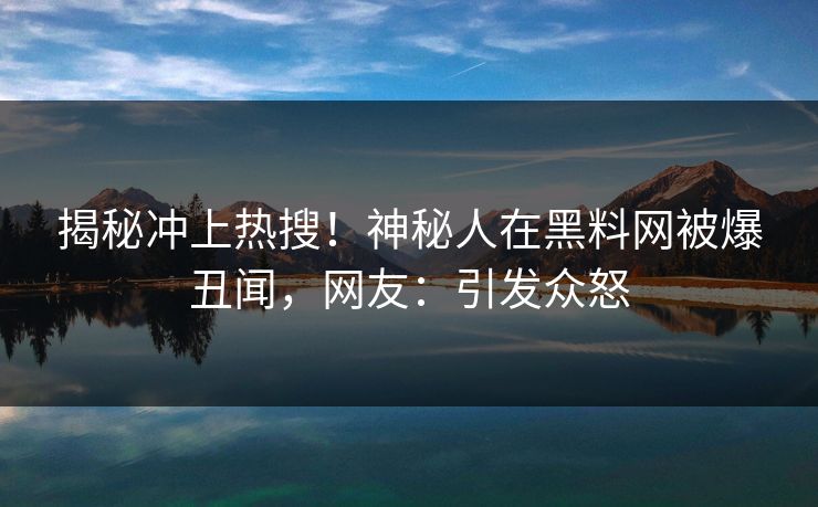 揭秘冲上热搜！神秘人在黑料网被爆丑闻，网友：引发众怒