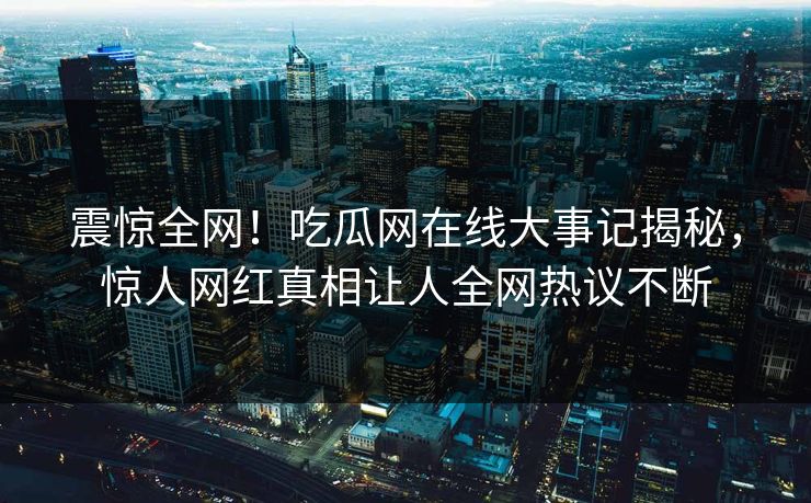 震惊全网！吃瓜网在线大事记揭秘，惊人网红真相让人全网热议不断