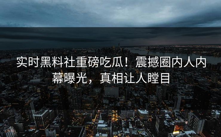 实时黑料社重磅吃瓜！震撼圈内人内幕曝光，真相让人瞠目