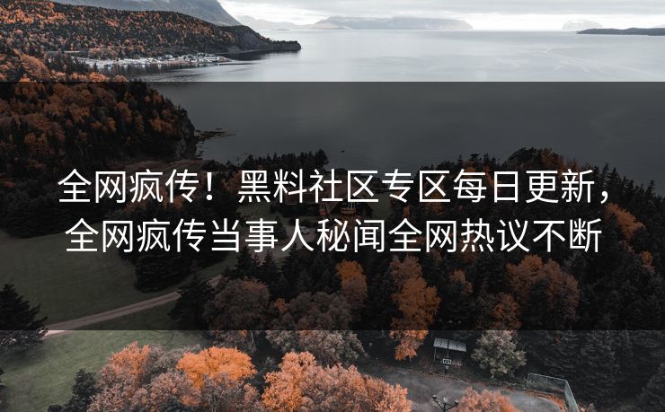 全网疯传！黑料社区专区每日更新，全网疯传当事人秘闻全网热议不断