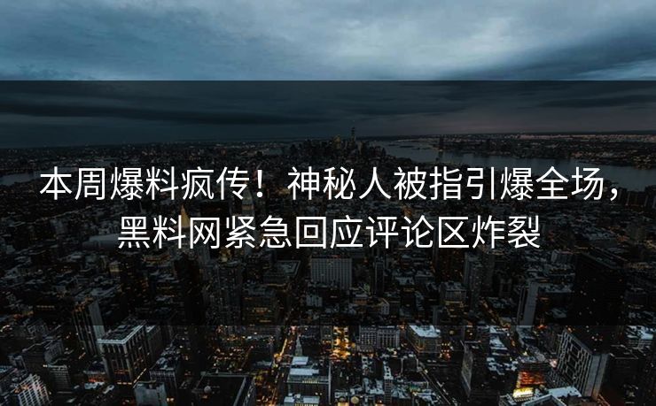 本周爆料疯传！神秘人被指引爆全场，黑料网紧急回应评论区炸裂