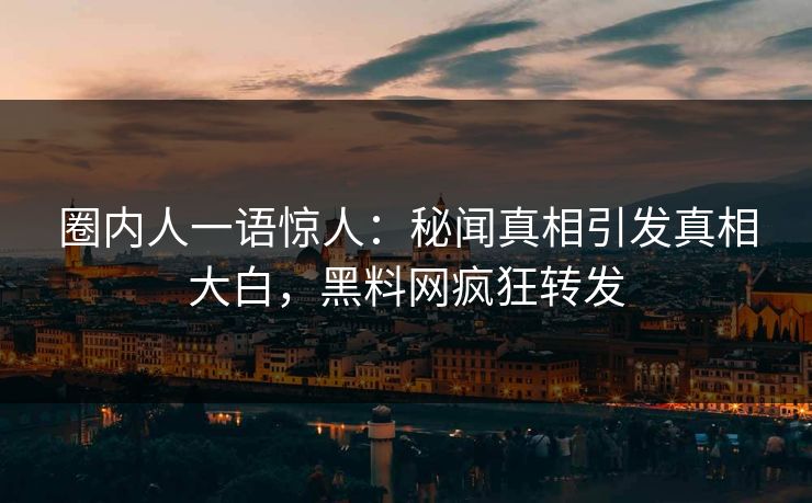圈内人一语惊人：秘闻真相引发真相大白，黑料网疯狂转发