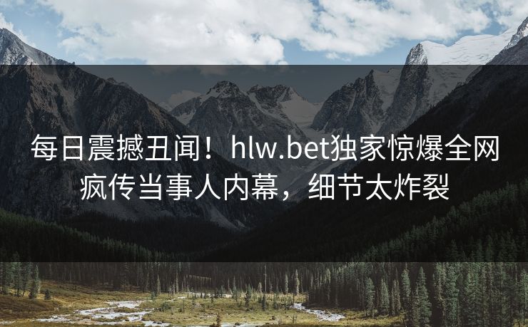 每日震撼丑闻！hlw.bet独家惊爆全网疯传当事人内幕，细节太炸裂