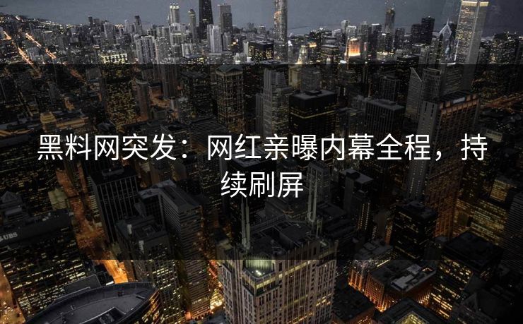 黑料网突发：网红亲曝内幕全程，持续刷屏