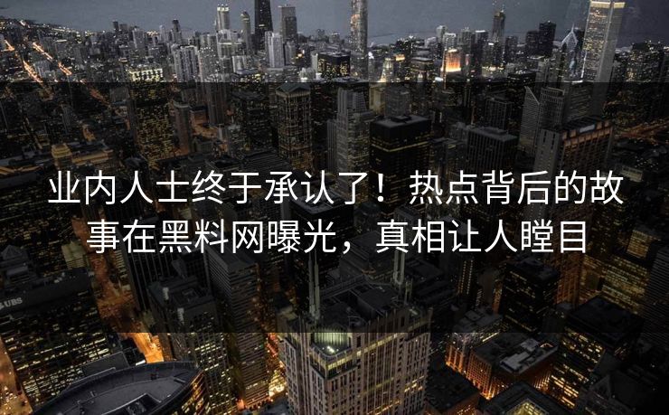 业内人士终于承认了！热点背后的故事在黑料网曝光，真相让人瞠目