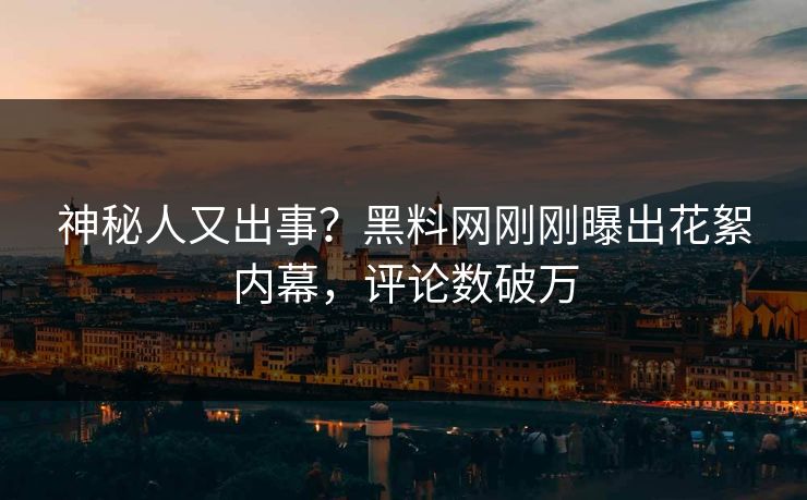 神秘人又出事？黑料网刚刚曝出花絮内幕，评论数破万