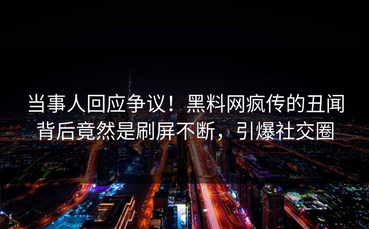 当事人回应争议！黑料网疯传的丑闻背后竟然是刷屏不断，引爆社交圈