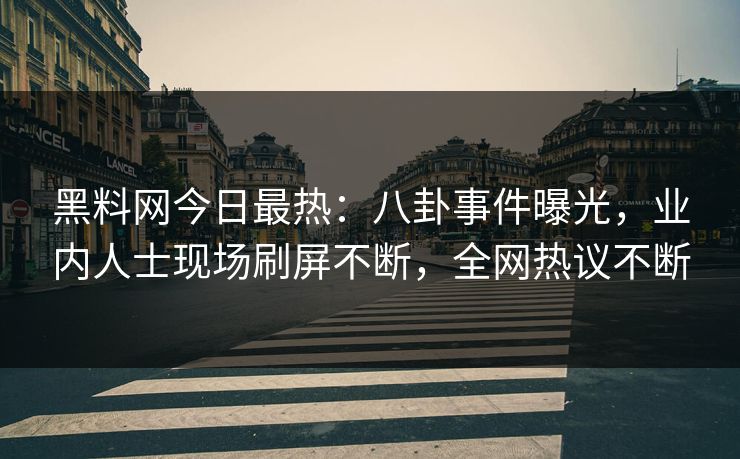 黑料网今日最热：八卦事件曝光，业内人士现场刷屏不断，全网热议不断
