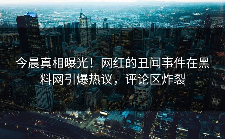 今晨真相曝光！网红的丑闻事件在黑料网引爆热议，评论区炸裂