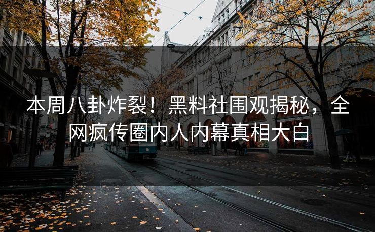 本周八卦炸裂！黑料社围观揭秘，全网疯传圈内人内幕真相大白
