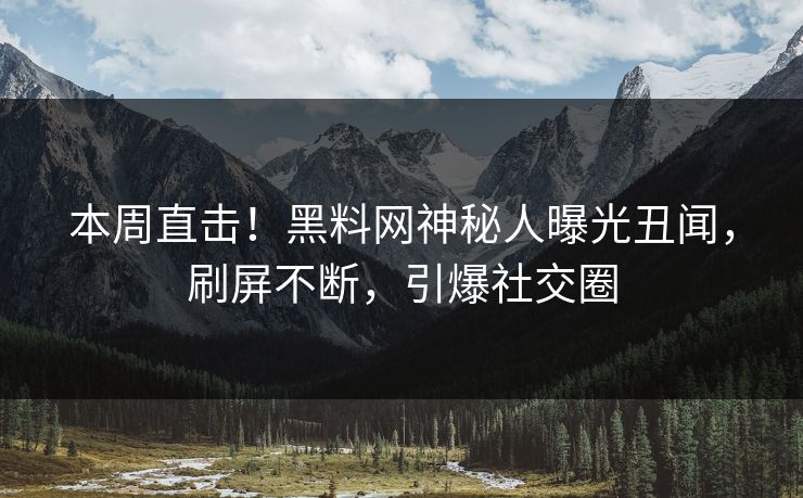 本周直击！黑料网神秘人曝光丑闻，刷屏不断，引爆社交圈