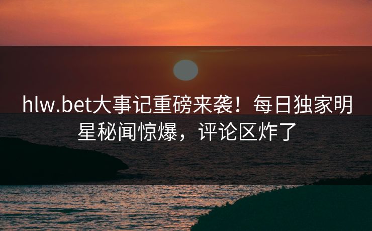 hlw.bet大事记重磅来袭！每日独家明星秘闻惊爆，评论区炸了